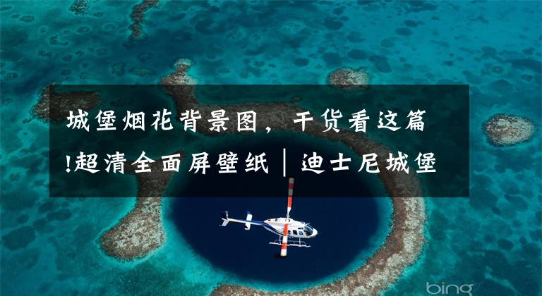 城堡烟花背景图，干货看这篇!超清全面屏壁纸｜迪士尼城堡烟花