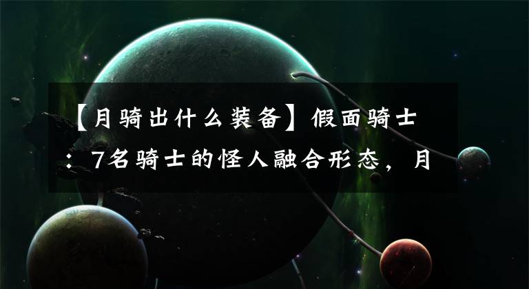 【月骑出什么装备】假面骑士：7名骑士的怪人融合形态，月骑帅气，天帝变身量产怪人。