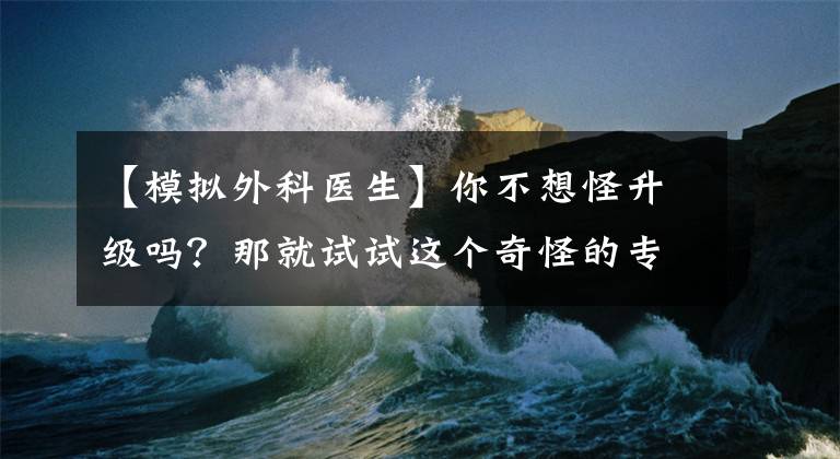 【模拟外科医生】你不想怪升级吗？那就试试这个奇怪的专业模拟器吧。