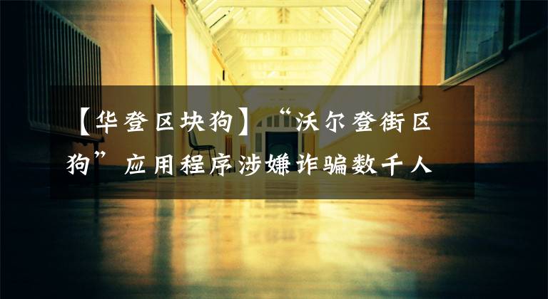 【华登区块狗】“沃尔登街区狗”应用程序涉嫌诈骗数千人，骗取巨额资金。