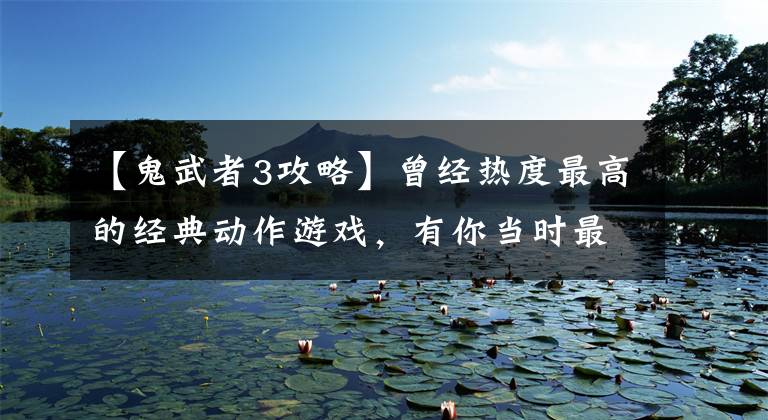 【鬼武者3攻略】曾经热度最高的经典动作游戏，有你当时最常玩的那款吗