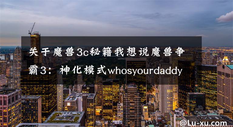 关于魔兽3c秘籍我想说魔兽争霸3：神化模式whosyourdaddy并不等于无敌模式