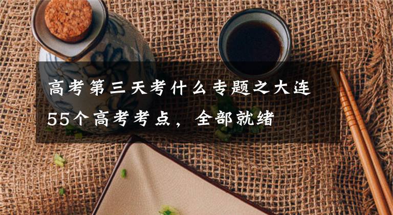高考第三天考什么专题之大连55个高考考点，全部就绪
