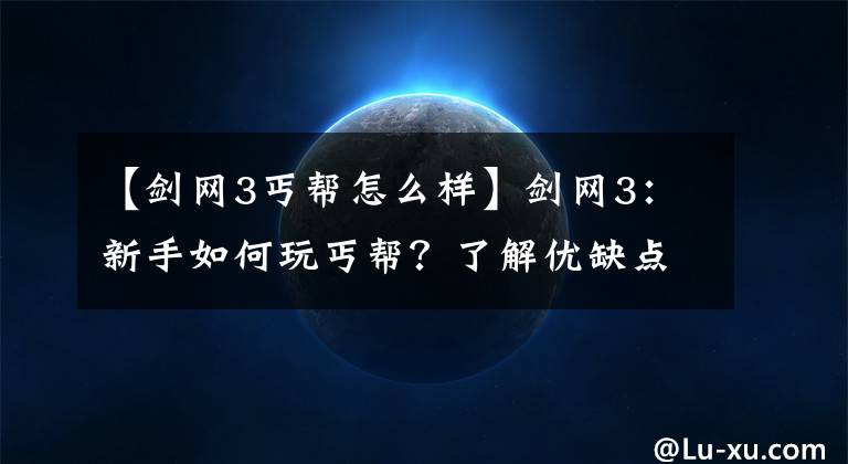 【剑网3丐帮怎么样】剑网3：新手如何玩丐帮？了解优缺点，是进阶为高手的关键一步