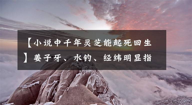 【小说中千年灵芝能起死回生】姜子牙、水钓、经纬明显指的是同一条河吗？蚂蚁庄园11月2日正确答案大全摘要