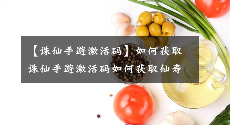 【诛仙手游激活码】如何获取诛仙手游激活码如何获取仙寿游免费激活码？