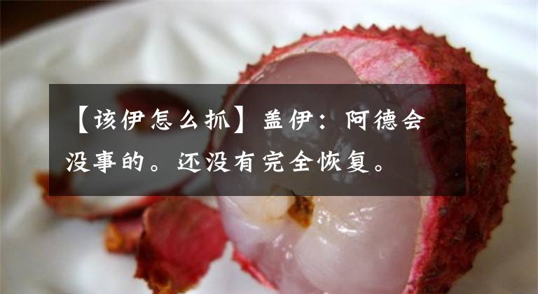 【该伊怎么抓】盖伊：阿德会没事的。还没有完全恢复。