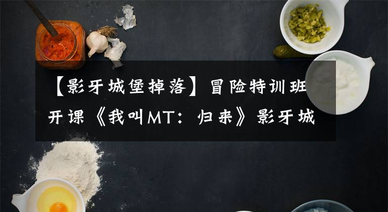 【影牙城堡掉落】冒险特训班开课《我叫MT：归来》影牙城堡我们来了