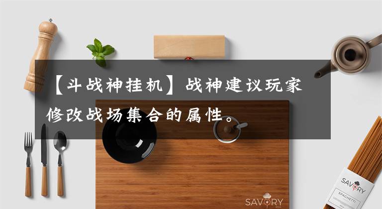【斗战神挂机】战神建议玩家修改战场集合的属性。