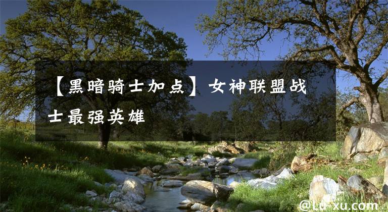 【黑暗骑士加点】女神联盟战士最强英雄