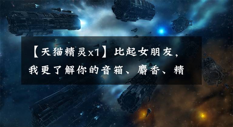 【天猫精灵x1】比起女朋友，我更了解你的音箱、麝香、精灵、X1评价。