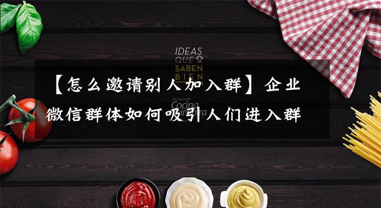 【怎么邀请别人加入群】企业微信群体如何吸引人们进入群体？如何高效地吸引人们进入群体？