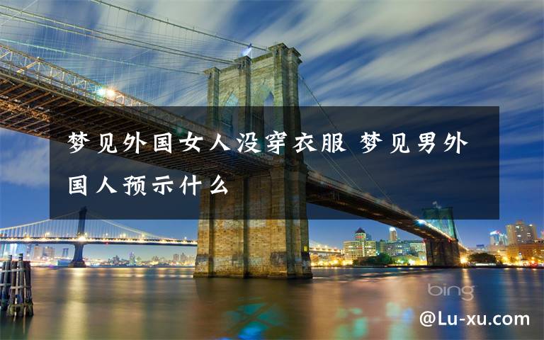 梦见外国女人没穿衣服 梦见男外国人预示什么