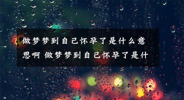 做梦梦到自己怀孕了是什么意思啊 做梦梦到自己怀孕了是什么原因