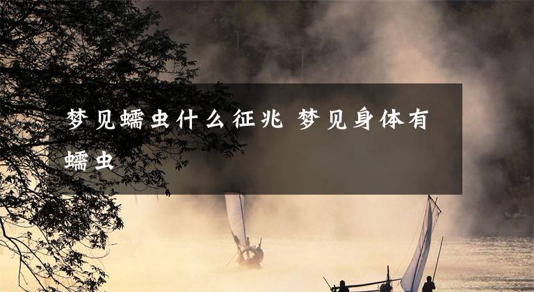 梦见蠕虫什么征兆 梦见身体有蠕虫