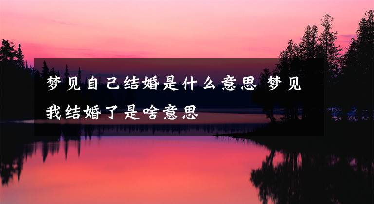 梦见自己结婚是什么意思 梦见我结婚了是啥意思