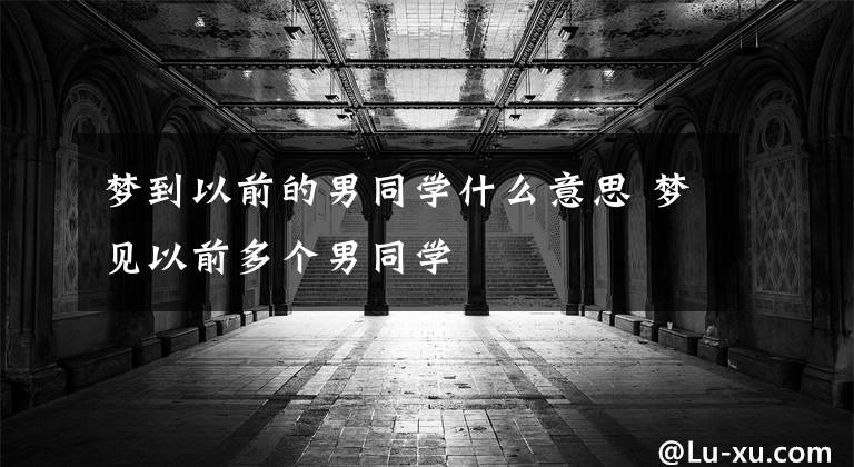 梦到以前的男同学什么意思 梦见以前多个男同学