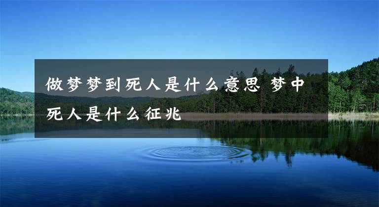 做梦梦到死人是什么意思 梦中死人是什么征兆