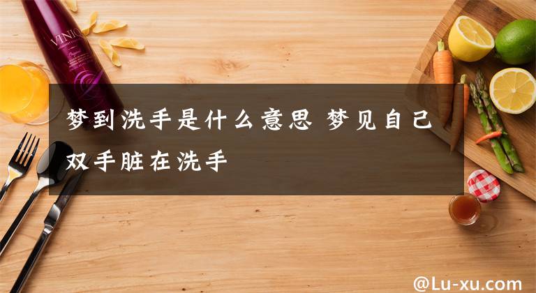 梦到洗手是什么意思 梦见自己双手脏在洗手