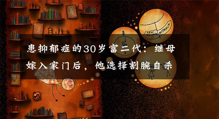 患抑郁症的30岁富二代：继母嫁入家门后，他选择割腕自杀