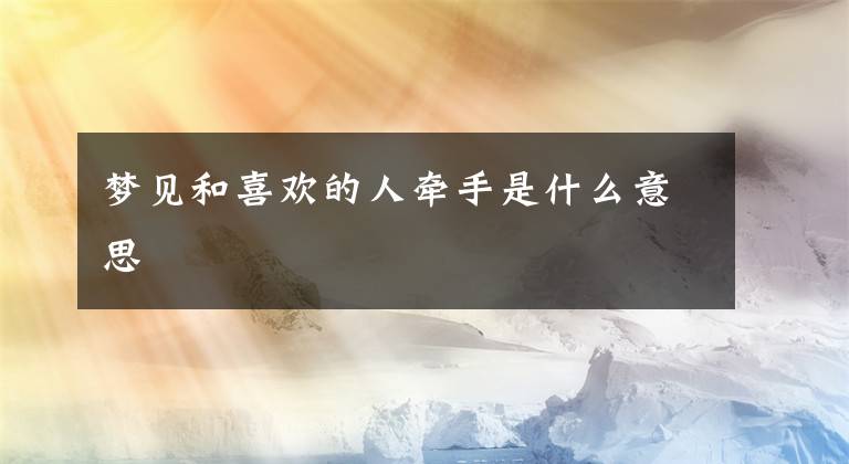 梦见和喜欢的人牵手是什么意思