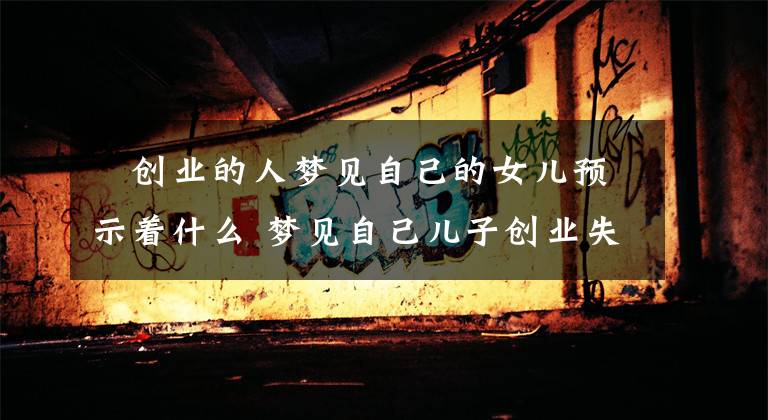 ​创业的人梦见自己的女儿预示着什么 梦见自己儿子创业失败
