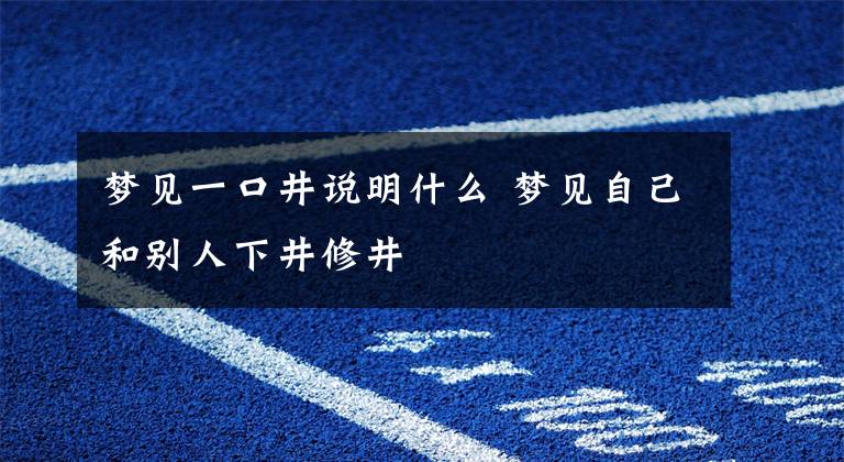 梦见一口井说明什么 梦见自己和别人下井修井