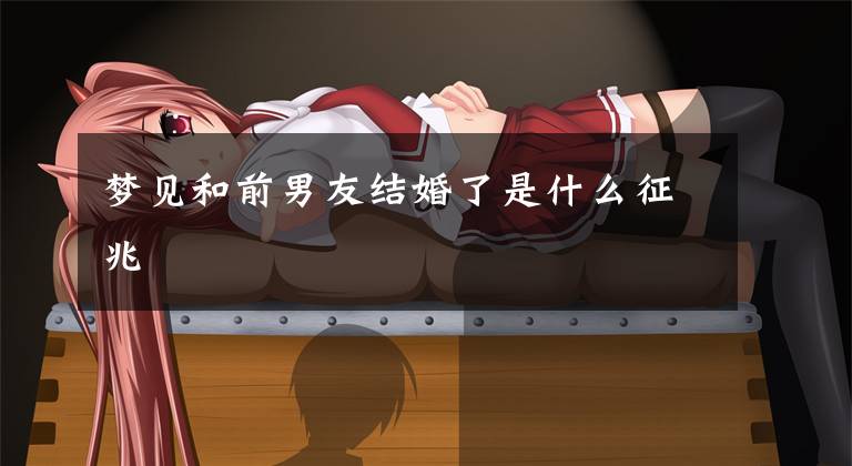 梦见和前男友结婚了是什么征兆