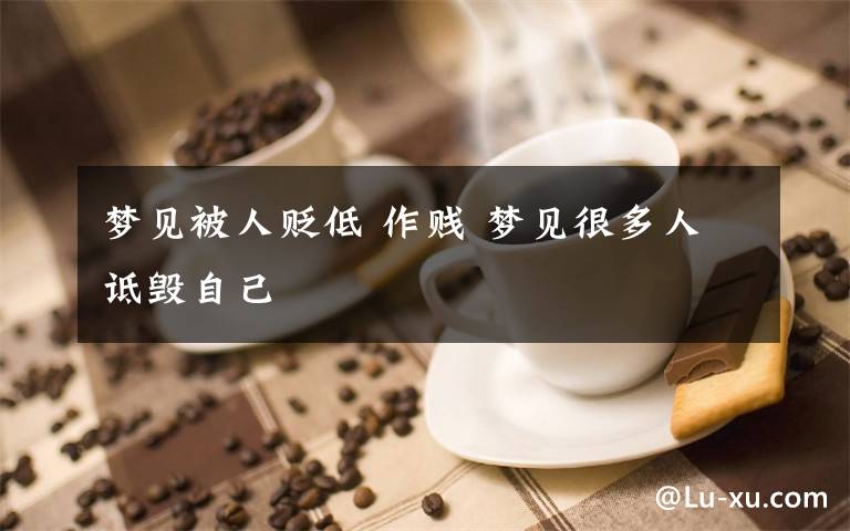 梦见被人贬低 作贱 梦见很多人诋毁自己