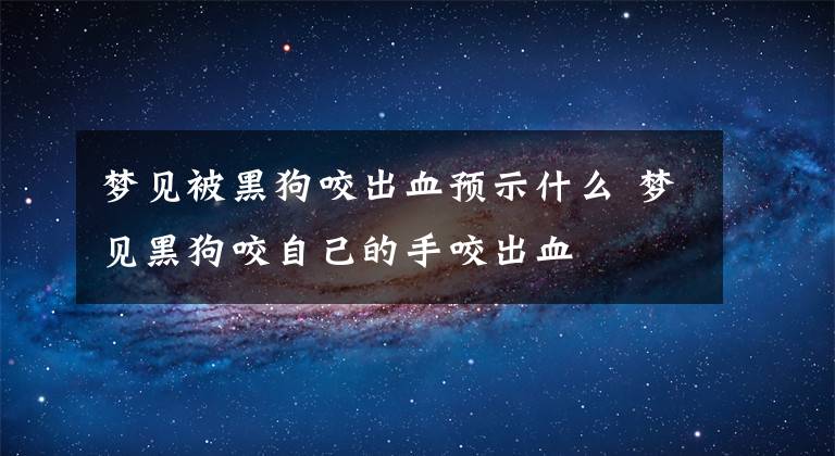 梦见被黑狗咬出血预示什么 梦见黑狗咬自己的手咬出血