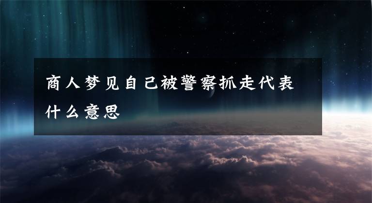 商人梦见自己被警察抓走代表什么意思