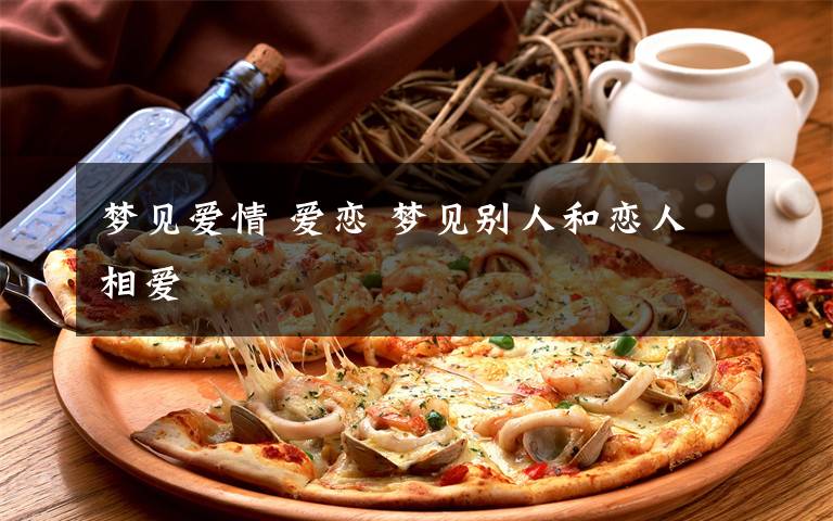 梦见爱情 爱恋 梦见别人和恋人相爱