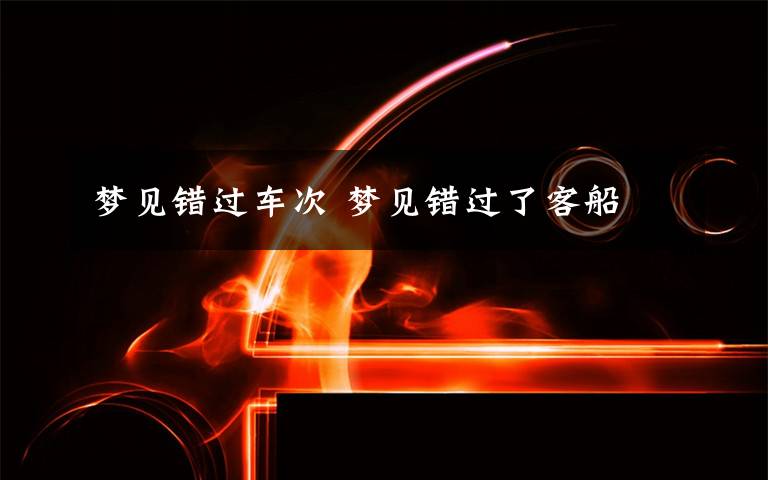 梦见错过车次 梦见错过了客船