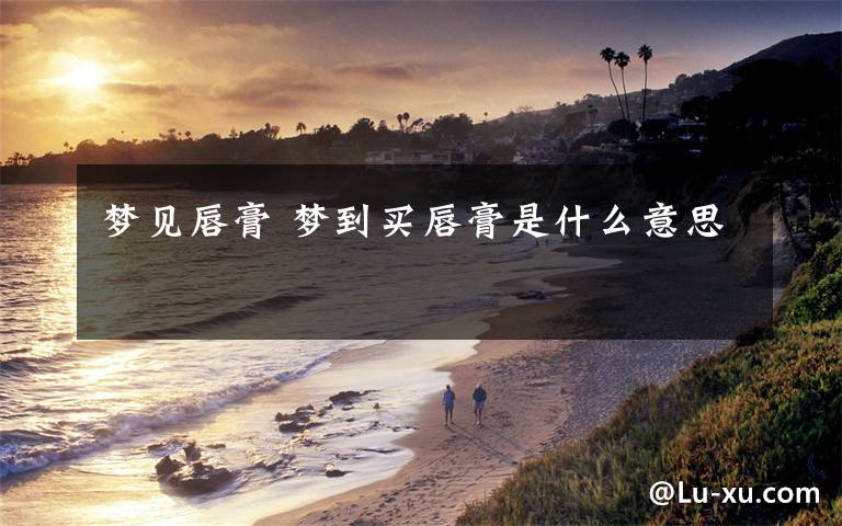 梦见唇膏 梦到买唇膏是什么意思
