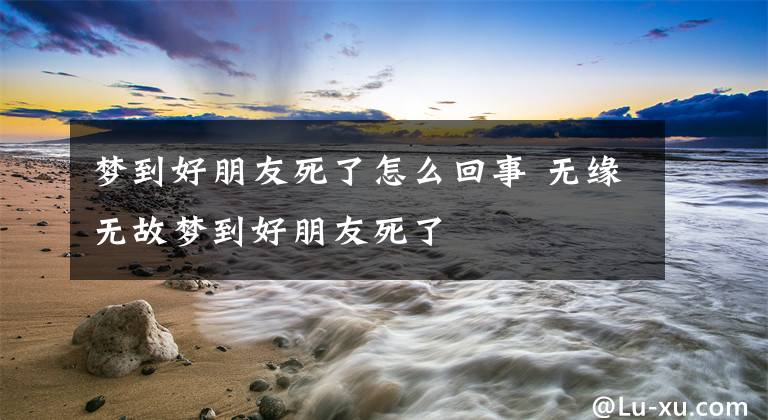 梦到好朋友死了怎么回事 无缘无故梦到好朋友死了