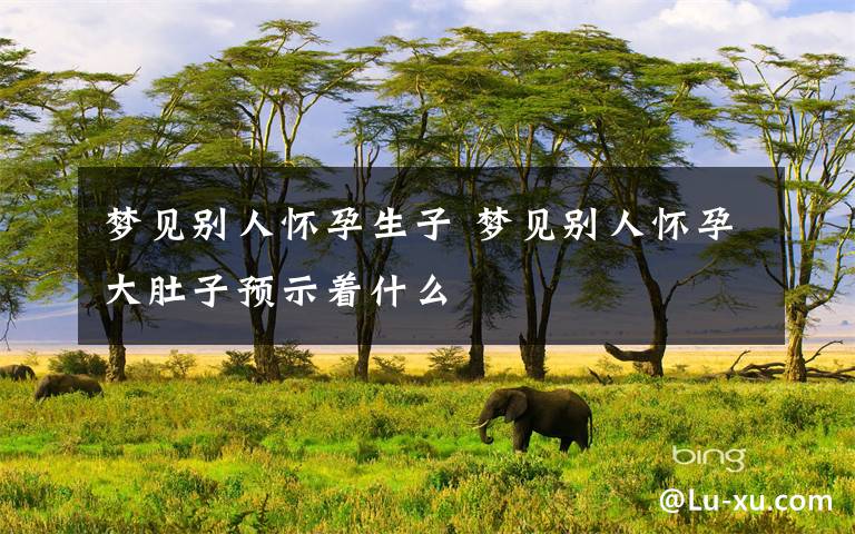 梦见别人怀孕生子 梦见别人怀孕大肚子预示着什么