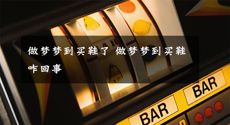 做梦梦到买鞋了 做梦梦到买鞋咋回事
