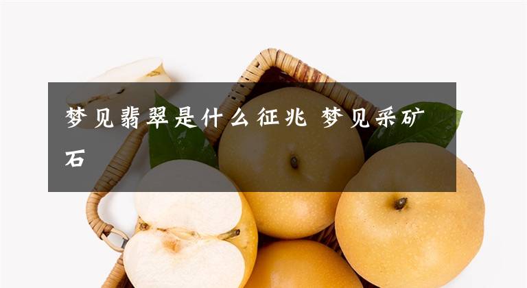 梦见翡翠是什么征兆 梦见采矿石
