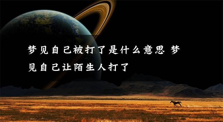 梦见自己被打了是什么意思 梦见自己让陌生人打了