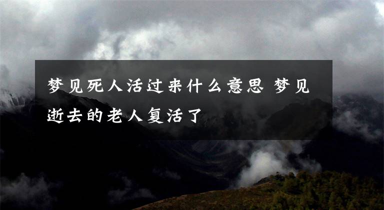 梦见死人活过来什么意思 梦见逝去的老人复活了