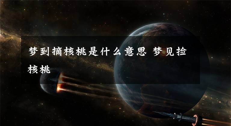 梦到摘核桃是什么意思 梦见捡核桃