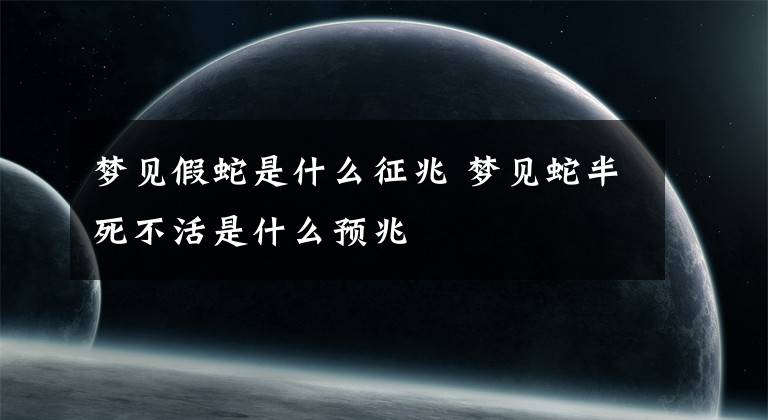 梦见假蛇是什么征兆 梦见蛇半死不活是什么预兆