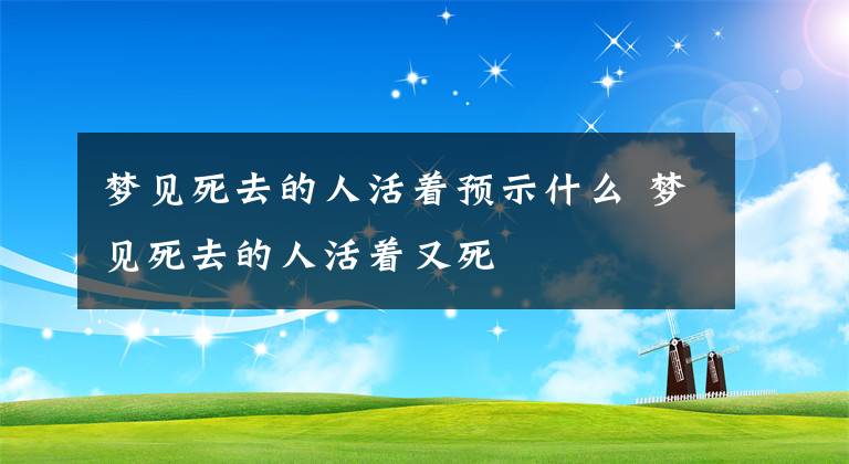 梦见死去的人活着预示什么 梦见死去的人活着又死