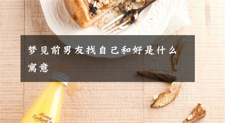 梦见前男友找自己和好是什么寓意