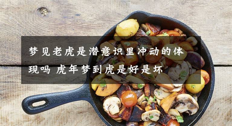 梦见老虎是潜意识里冲动的体现吗 虎年梦到虎是好是坏