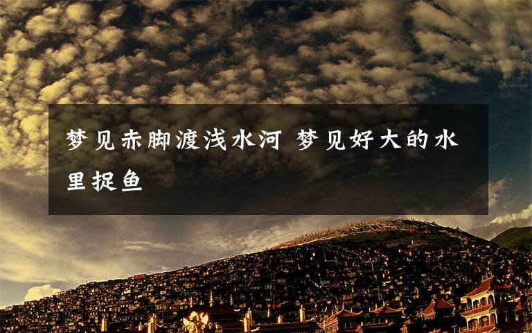 梦见赤脚渡浅水河 梦见好大的水里捉鱼