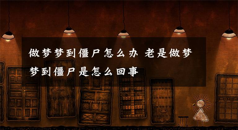 做梦梦到僵尸怎么办 老是做梦梦到僵尸是怎么回事