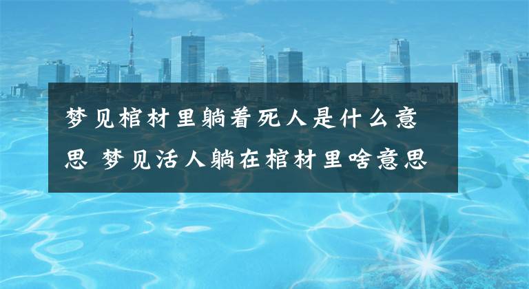 梦见棺材里躺着死人是什么意思 梦见活人躺在棺材里啥意思