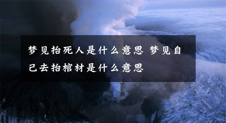 梦见抬死人是什么意思 梦见自己去抬棺材是什么意思