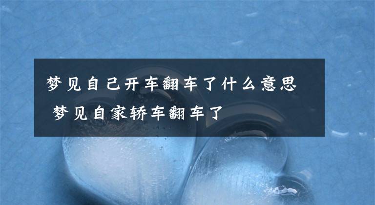 梦见自己开车翻车了什么意思 梦见自家轿车翻车了